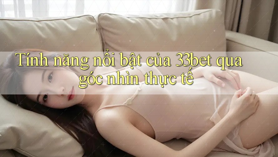 Tính năng nổi bật của 33bet qua góc nhìn thực tế Tính năng nổi bật của 33bet qua góc nhìn thực tế