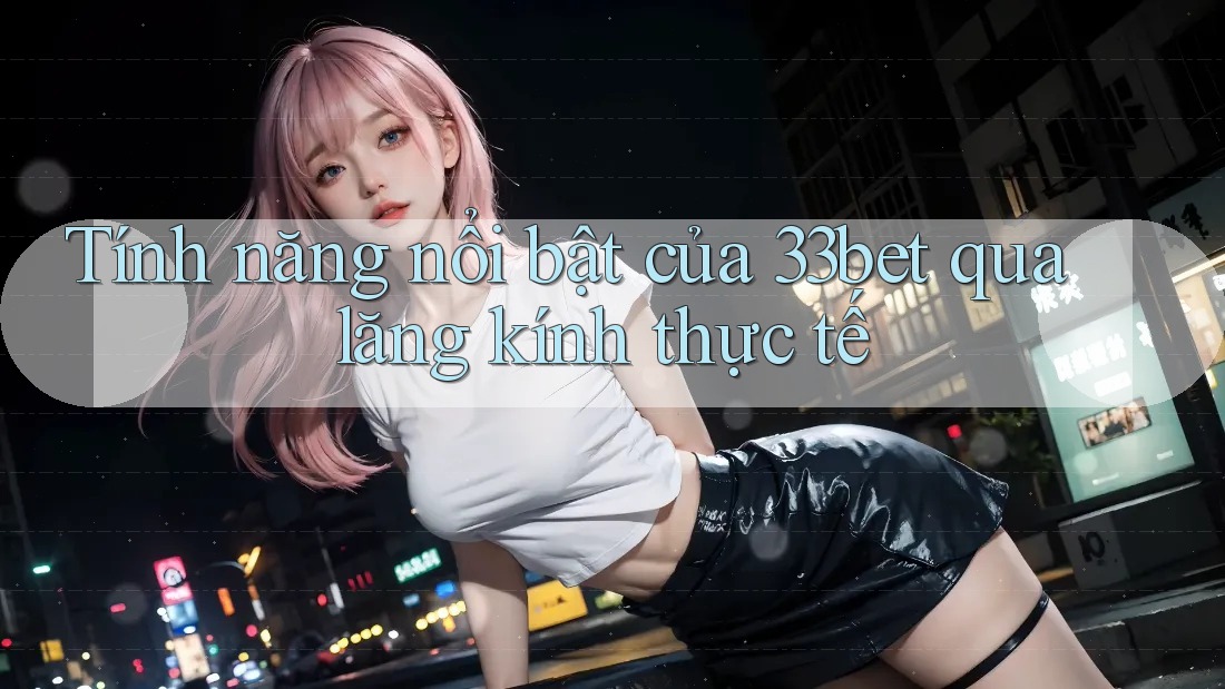 Tính năng nổi bật của 33bet qua lăng kính thực tế