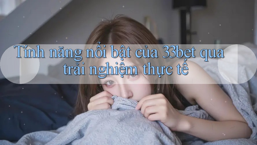 Tính năng nổi bật của 33bet qua trải nghiệm thực tế Tính năng nổi bật của 33bet qua trải nghiệm thực tế