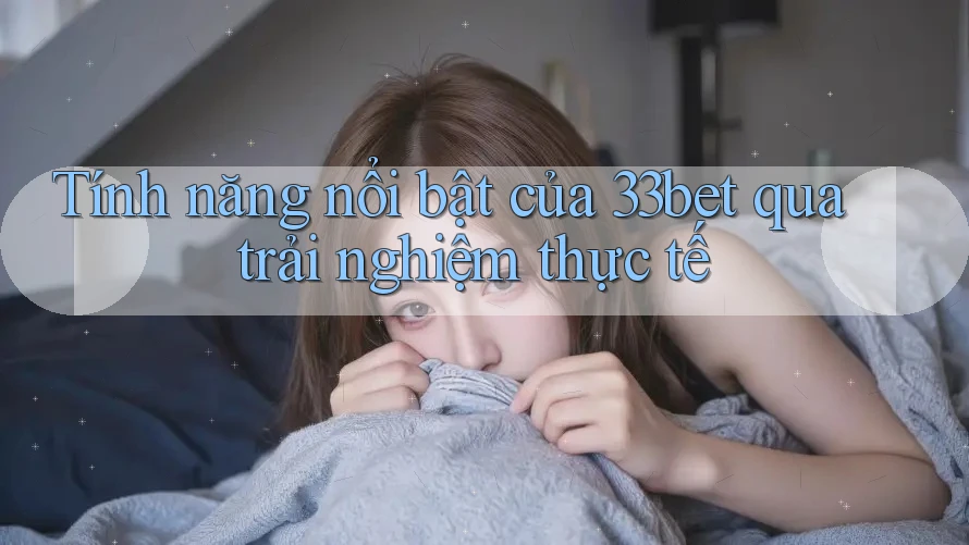 Tính năng nổi bật của 33bet qua trải nghiệm thực tế