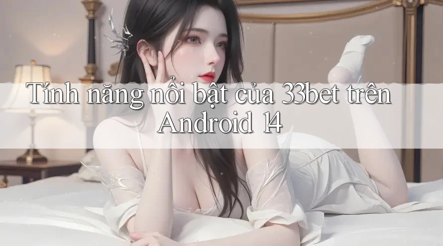 Tính năng nổi bật của 33bet trên Android 14 Tính năng nổi bật của 33bet trên Android 14