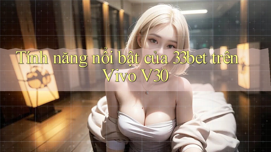 Tính năng nổi bật của 33bet trên Vivo V30 Tính năng nổi bật của 33bet trên Vivo V30