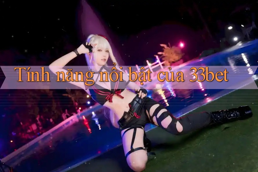 Tính năng nổi bật của 33bet Tính năng nổi bật của 33bet