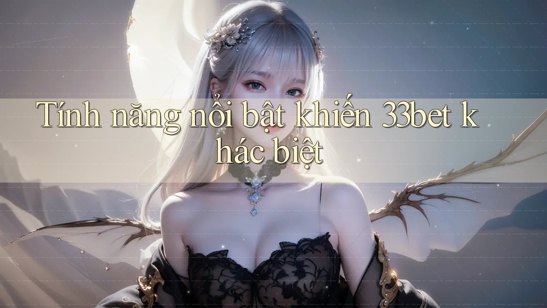 Tính năng nổi bật khiến 33bet khác biệt Tính năng nổi bật khiến 33bet khác biệt
