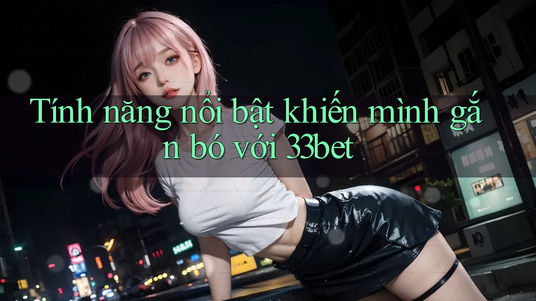 Tính năng nổi bật khiến mình gắn bó với 33bet Tính năng nổi bật khiến mình gắn bó với 33bet