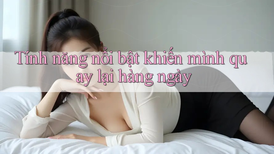 Tính năng nổi bật khiến mình quay lại hàng ngày Tính năng nổi bật khiến mình quay lại hàng ngày