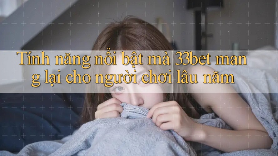 Tính năng nổi bật mà 33bet mang lại cho người chơi lâu năm Tính năng nổi bật mà 33bet mang lại cho người chơi lâu năm