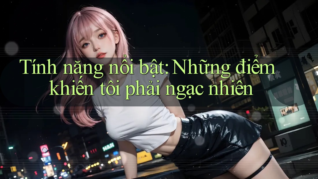 Tính năng nổi bật: Những điểm khiến tôi phải ngạc nhiên