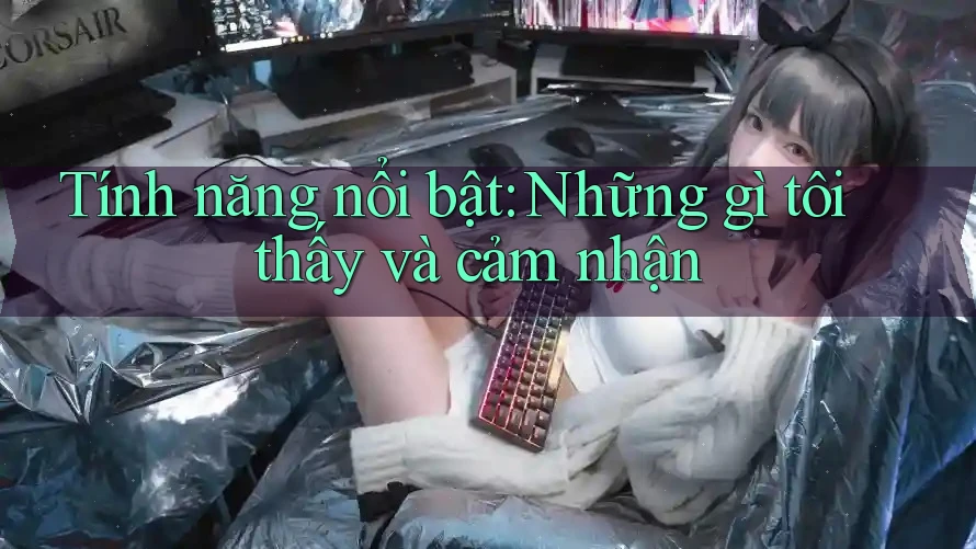 Tính năng nổi bật: Những gì tôi thấy và cảm nhận
