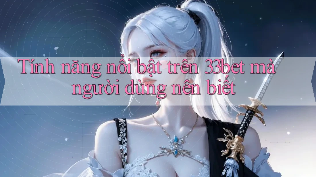 Tính năng nổi bật trên 33bet mà người dùng nên biết Tính năng nổi bật trên 33bet mà người dùng nên biết