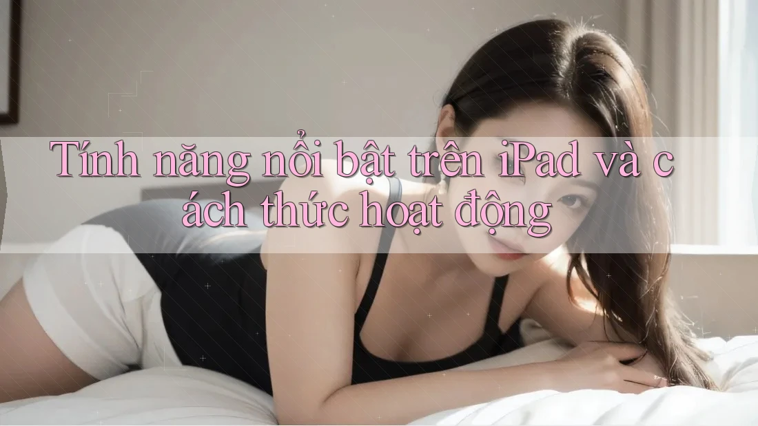Tính năng nổi bật trên iPad và cách thức hoạt động Tính năng nổi bật trên iPad và cách thức hoạt động