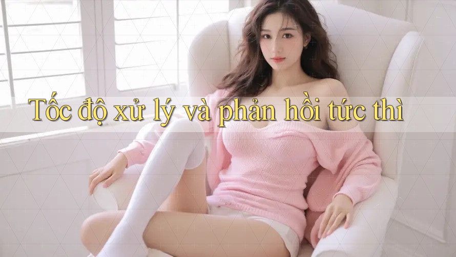 Tốc độ xử lý và phản hồi tức thì