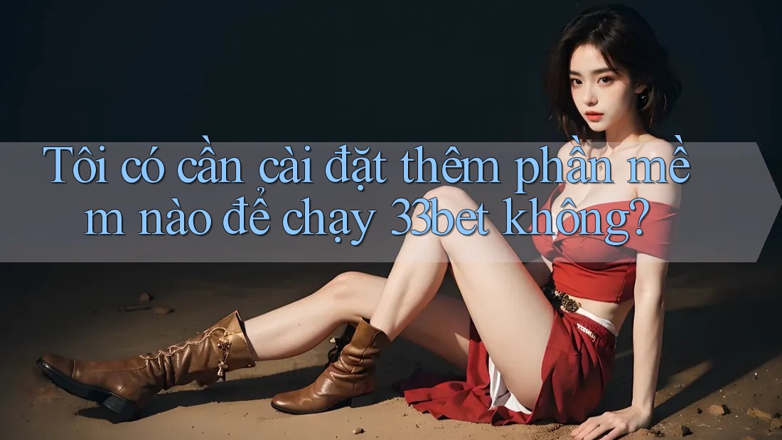Tôi có cần cài đặt thêm phần mềm nào để chạy 33bet không? Tôi có cần cài đặt thêm phần mềm nào để chạy 33bet không?
