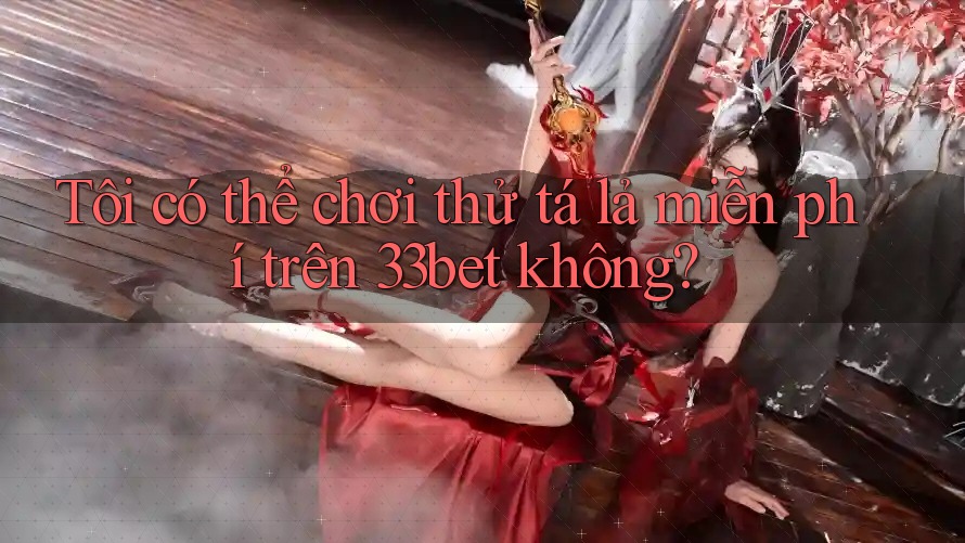 Tôi có thể chơi thử tá lả miễn phí trên 33bet không?