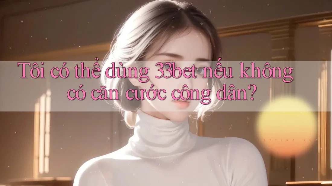Tôi có thể dùng 33bet nếu không có căn cước công dân? Tôi có thể dùng 33bet nếu không có căn cước công dân?