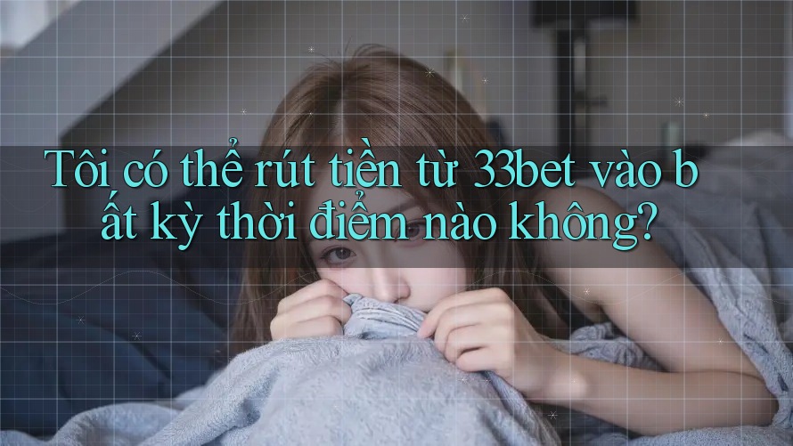 Tôi có thể rút tiền từ 33bet vào bất kỳ thời điểm nào không? Tôi có thể rút tiền từ 33bet vào bất kỳ thời điểm nào không?