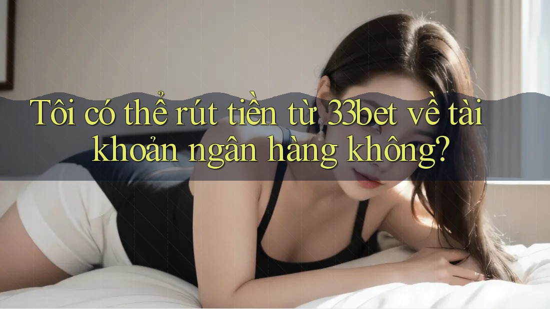 Tôi có thể rút tiền từ 33bet về tài khoản ngân hàng không?