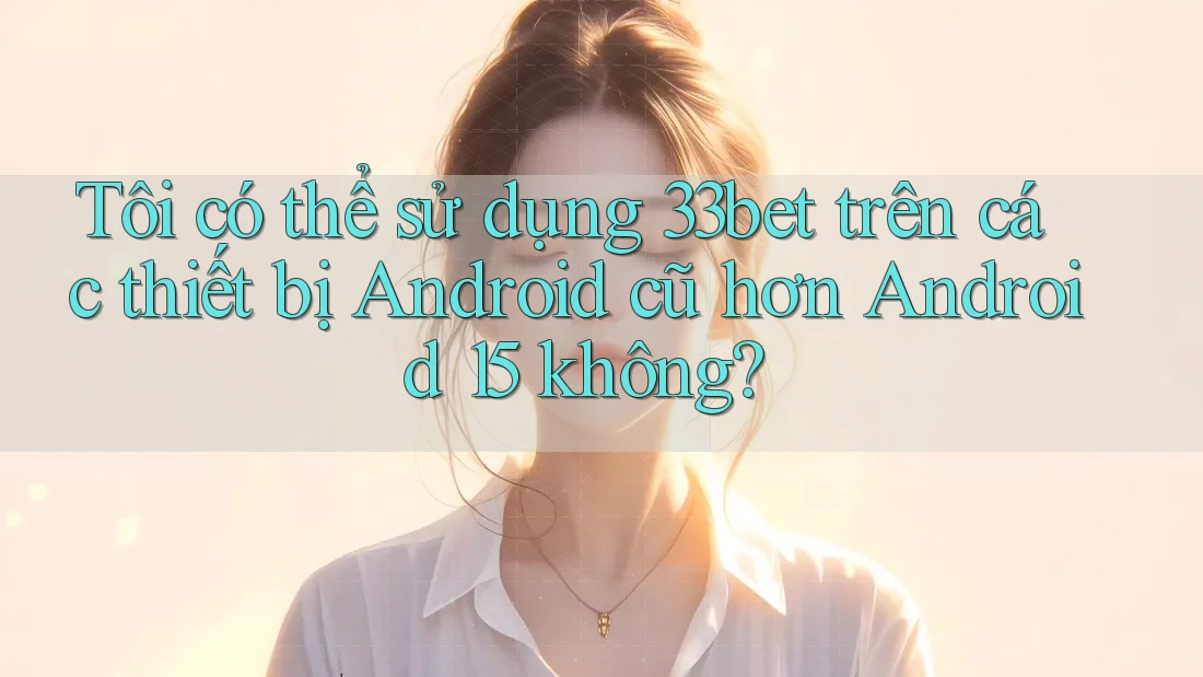 Tôi có thể sử dụng 33bet trên các thiết bị Android cũ hơn Android 15 không? Tôi có thể sử dụng 33bet trên các thiết bị Android cũ hơn Android 15 không?