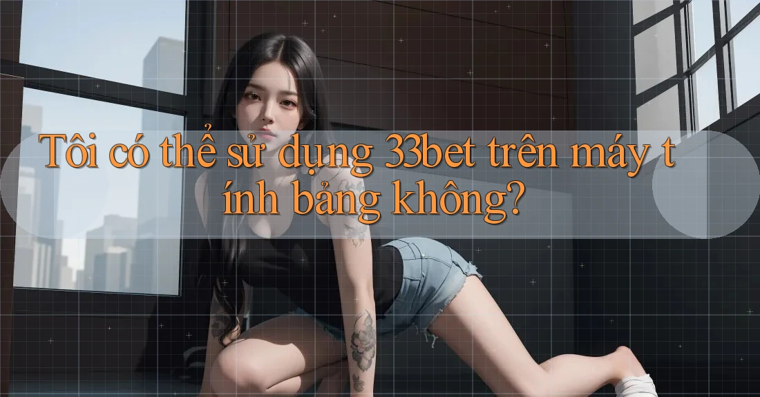 Tôi có thể sử dụng 33bet trên máy tính bảng không? Tôi có thể sử dụng 33bet trên máy tính bảng không?