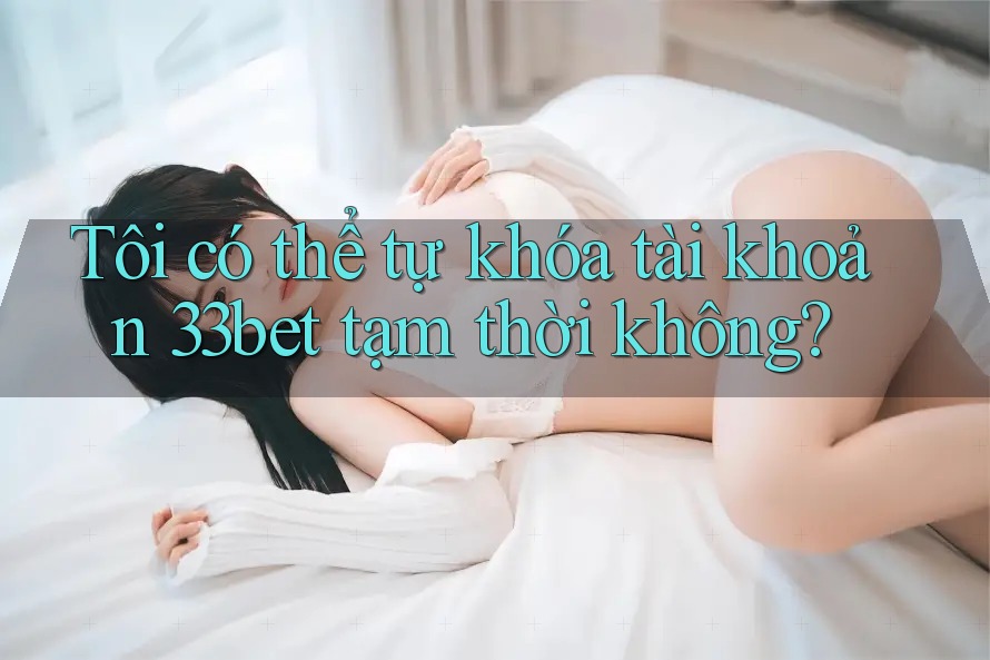 Tôi có thể tự khóa tài khoản 33bet tạm thời không?