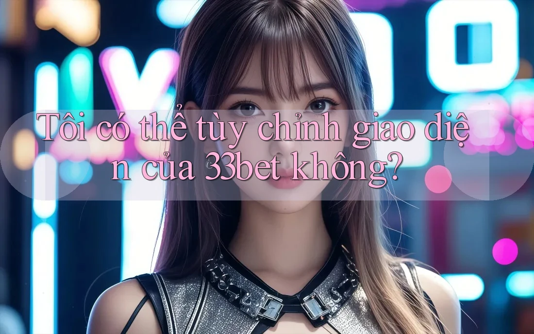 Tôi có thể tùy chỉnh giao diện của 33bet không? Tôi có thể tùy chỉnh giao diện của 33bet không?