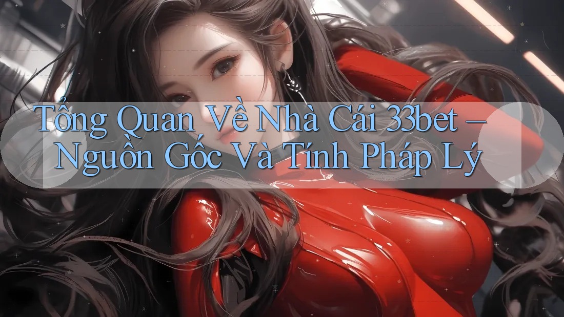 Tổng Quan Về Nhà Cái 33bet – Nguồn Gốc Và Tính Pháp Lý