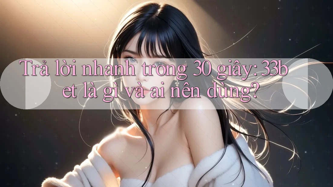 Trả lời nhanh trong 30 giây: 33bet là gì và ai nên dùng?