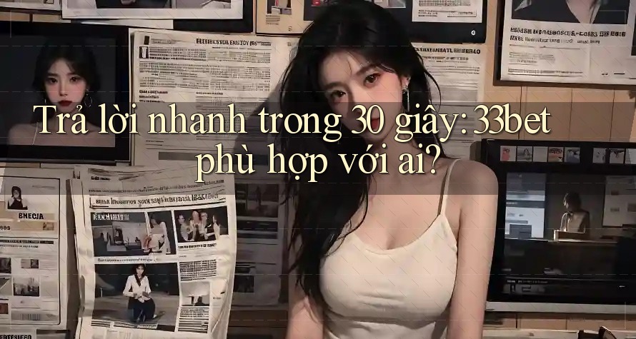 Trả lời nhanh trong 30 giây: 33bet phù hợp với ai? Trả lời nhanh trong 30 giây: 33bet phù hợp với ai?