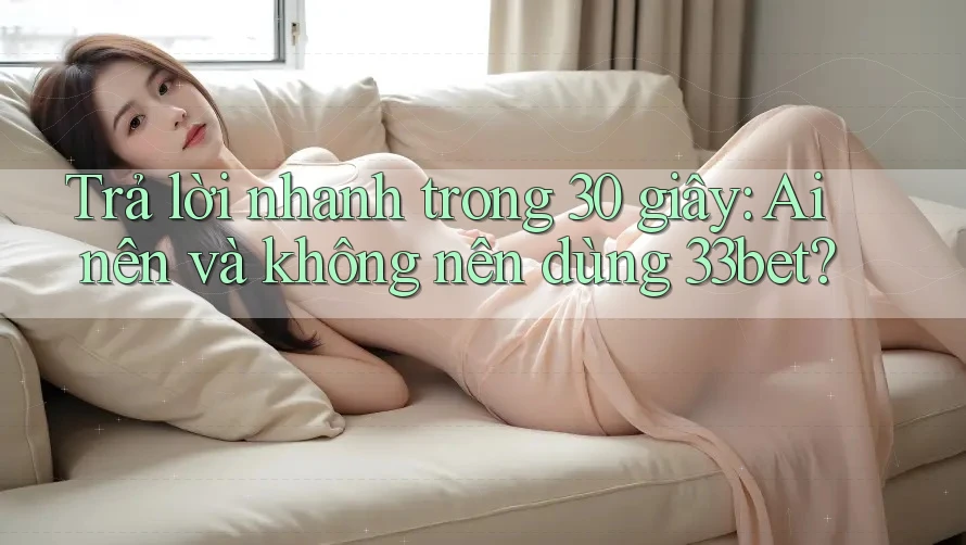 Trả lời nhanh trong 30 giây: Ai nên và không nên dùng 33bet?