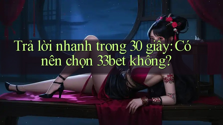 Trả lời nhanh trong 30 giây: Có nên chọn 33bet không?
