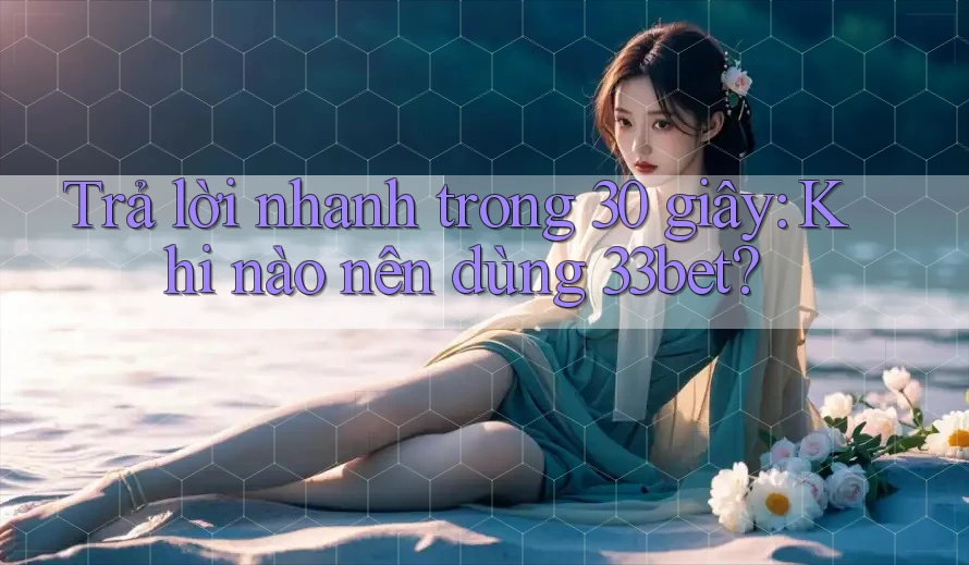 Trả lời nhanh trong 30 giây: Khi nào nên dùng 33bet?