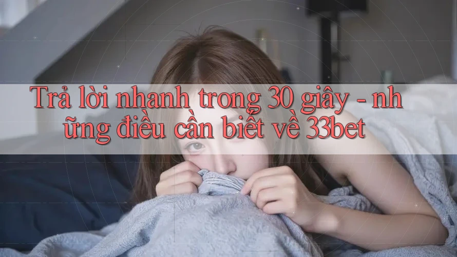 Trả lời nhanh trong 30 giây - những điều cần biết về 33bet Trả lời nhanh trong 30 giây - những điều cần biết về 33bet
