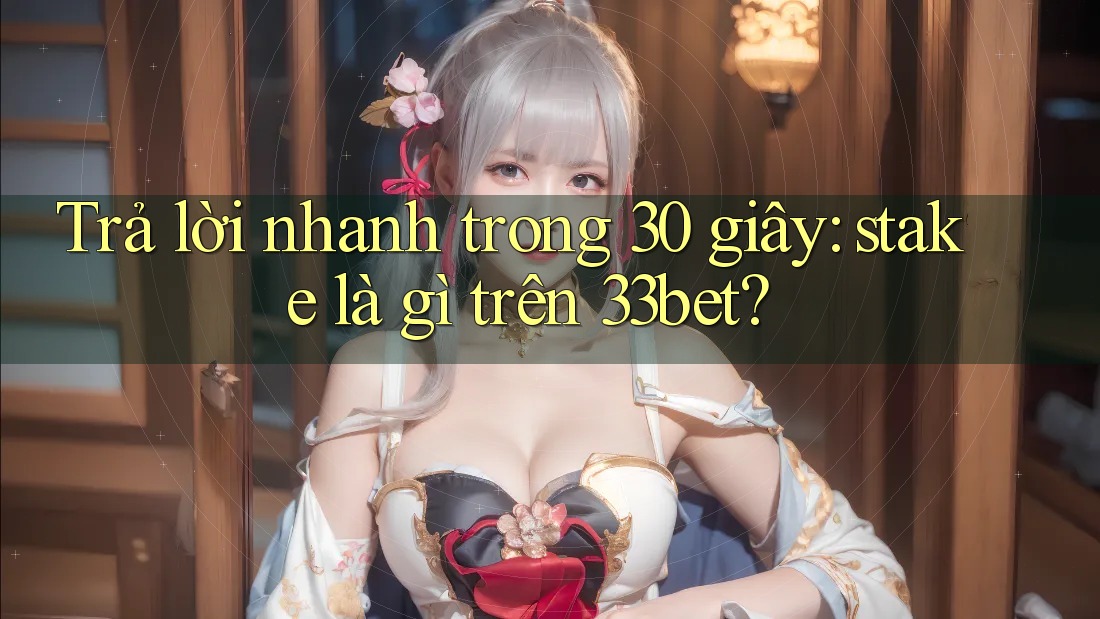 Trả lời nhanh trong 30 giây: stake là gì trên 33bet? Trả lời nhanh trong 30 giây: stake là gì trên 33bet?