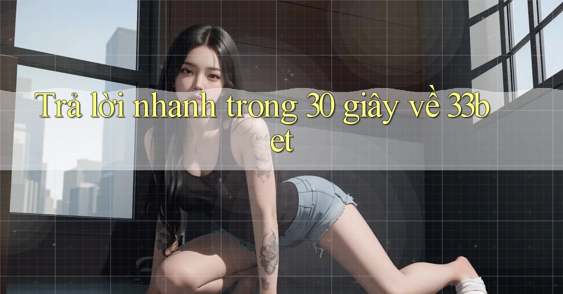 Trả lời nhanh trong 30 giây về 33bet