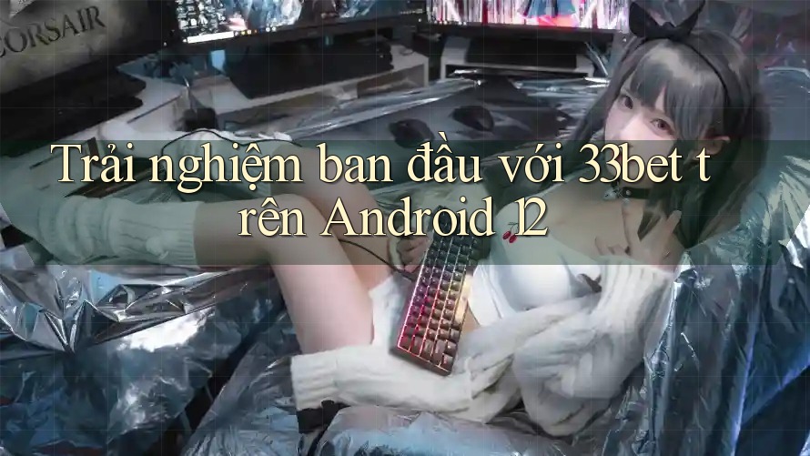 Trải nghiệm ban đầu với 33bet trên Android 12