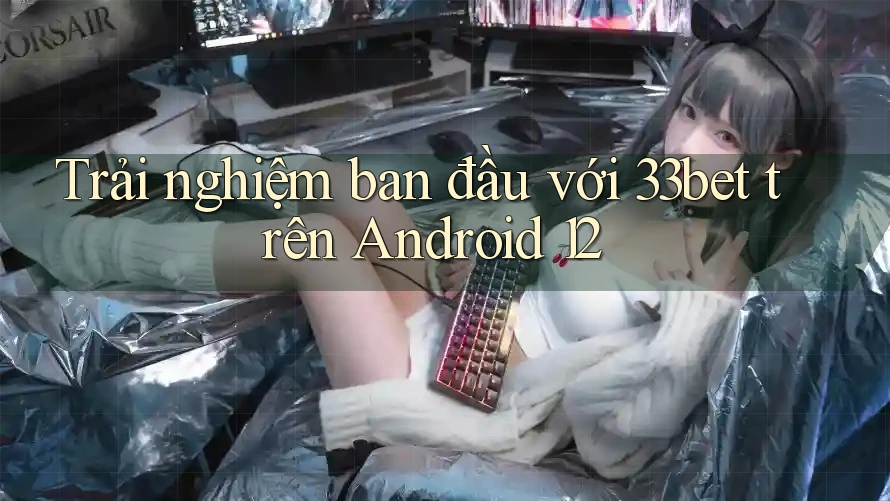 Trải nghiệm ban đầu với 33bet trên Android 12 Trải nghiệm ban đầu với 33bet trên Android 12