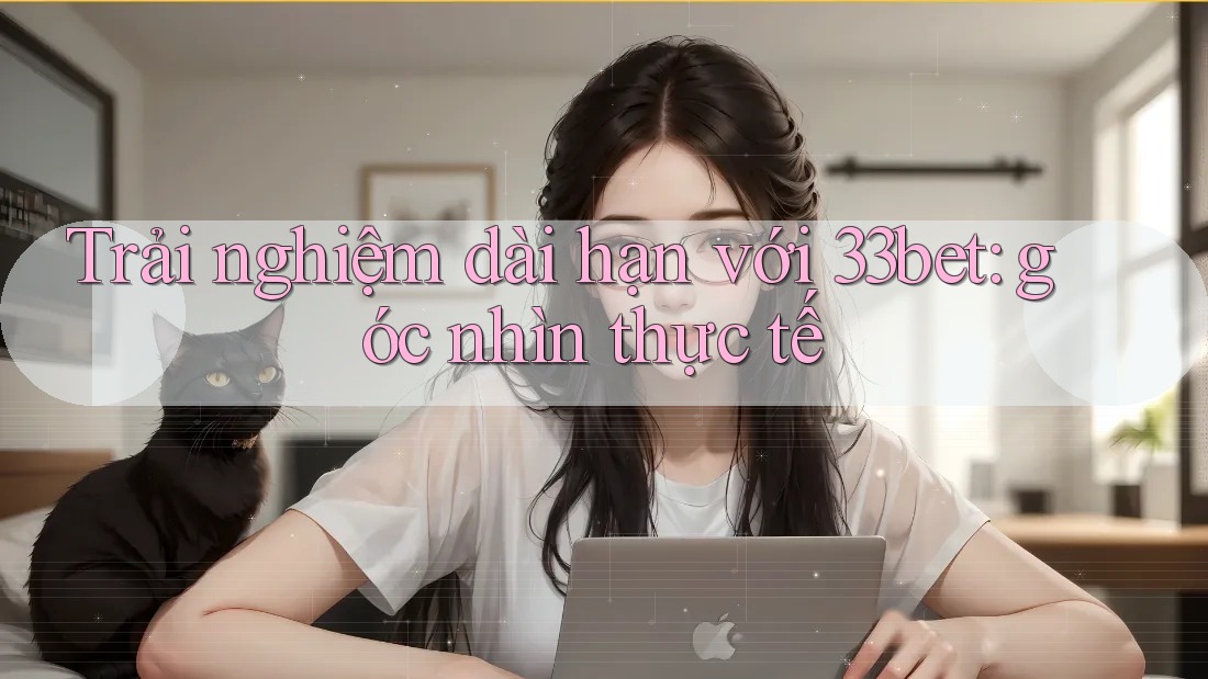 Trải nghiệm dài hạn với 33bet: góc nhìn thực tế