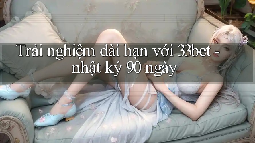 Trải nghiệm dài hạn với 33bet - nhật ký 90 ngày