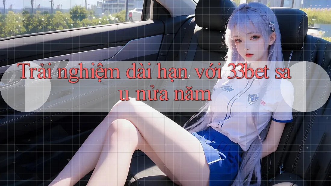 Trải nghiệm dài hạn với 33bet sau nửa năm Trải nghiệm dài hạn với 33bet sau nửa năm