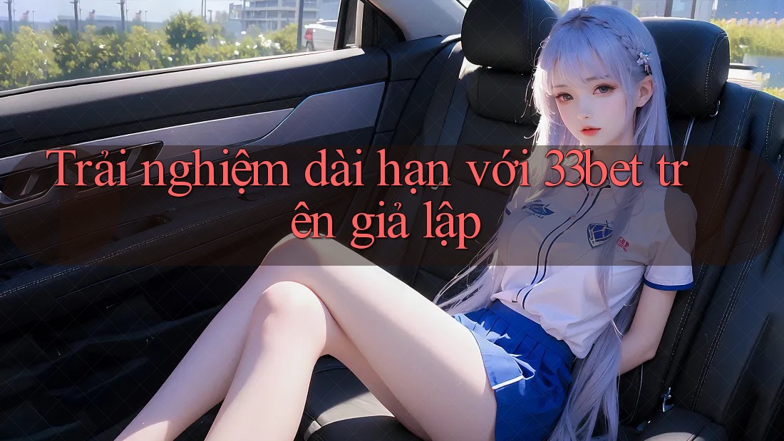 Trải nghiệm dài hạn với 33bet trên giả lập