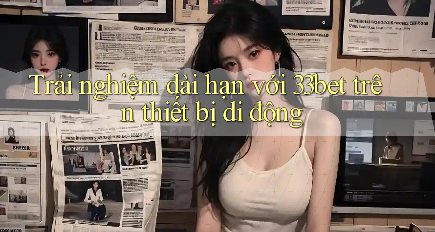 Trải nghiệm dài hạn với 33bet trên thiết bị di động