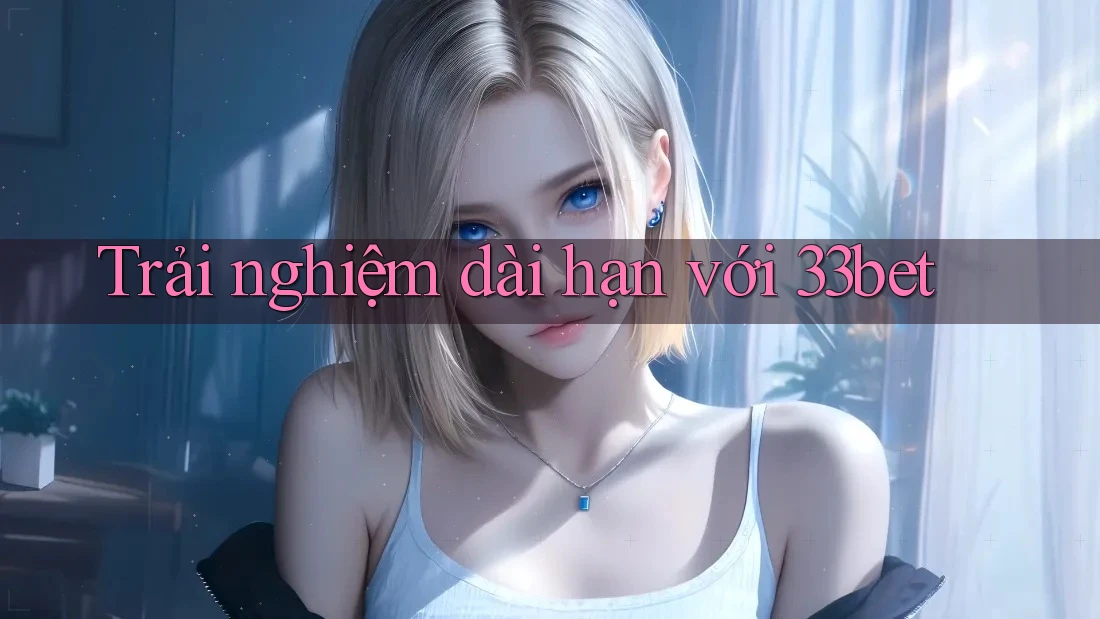 Trải nghiệm dài hạn với 33bet Trải nghiệm dài hạn với 33bet