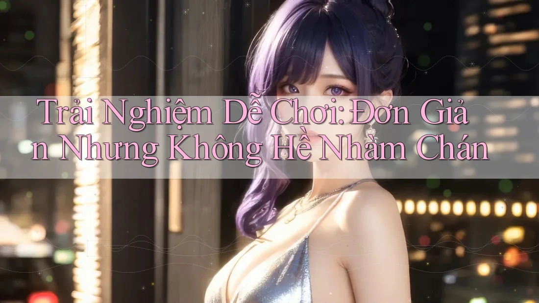 Trải Nghiệm Dễ Chơi: Đơn Giản Nhưng Không Hề Nhàm Chán
