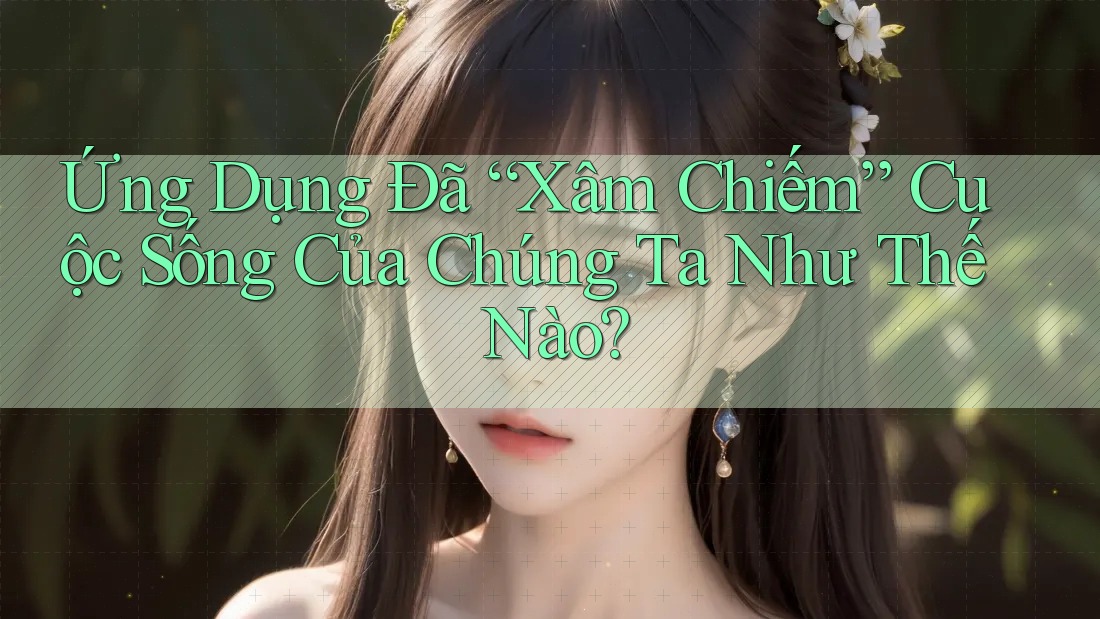 Ứng Dụng Đã “Xâm Chiếm” Cuộc Sống Của Chúng Ta Như Thế Nào? Ứng Dụng Đã “Xâm Chiếm” Cuộc Sống Của Chúng Ta Như Thế Nào?
