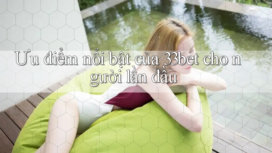 Ưu điểm nổi bật của 33bet cho người lần đầu Ưu điểm nổi bật của 33bet cho người lần đầu