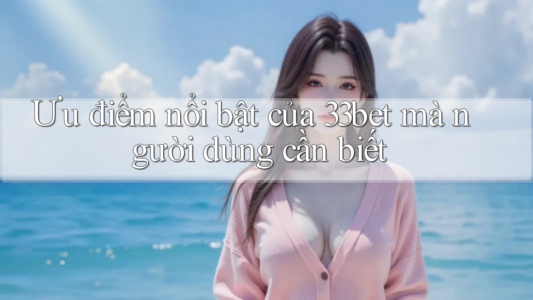 Ưu điểm nổi bật của 33bet mà người dùng cần biết
