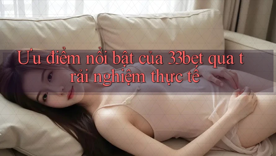 Ưu điểm nổi bật của 33bet qua trải nghiệm thực tế Ưu điểm nổi bật của 33bet qua trải nghiệm thực tế
