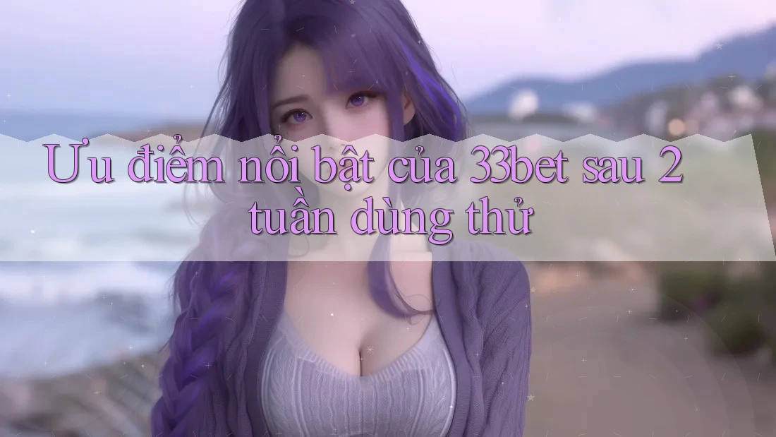 Ưu điểm nổi bật của 33bet sau 2 tuần dùng thử Ưu điểm nổi bật của 33bet sau 2 tuần dùng thử
