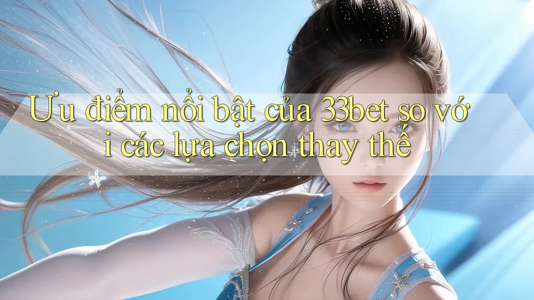 Ưu điểm nổi bật của 33bet so với các lựa chọn thay thế