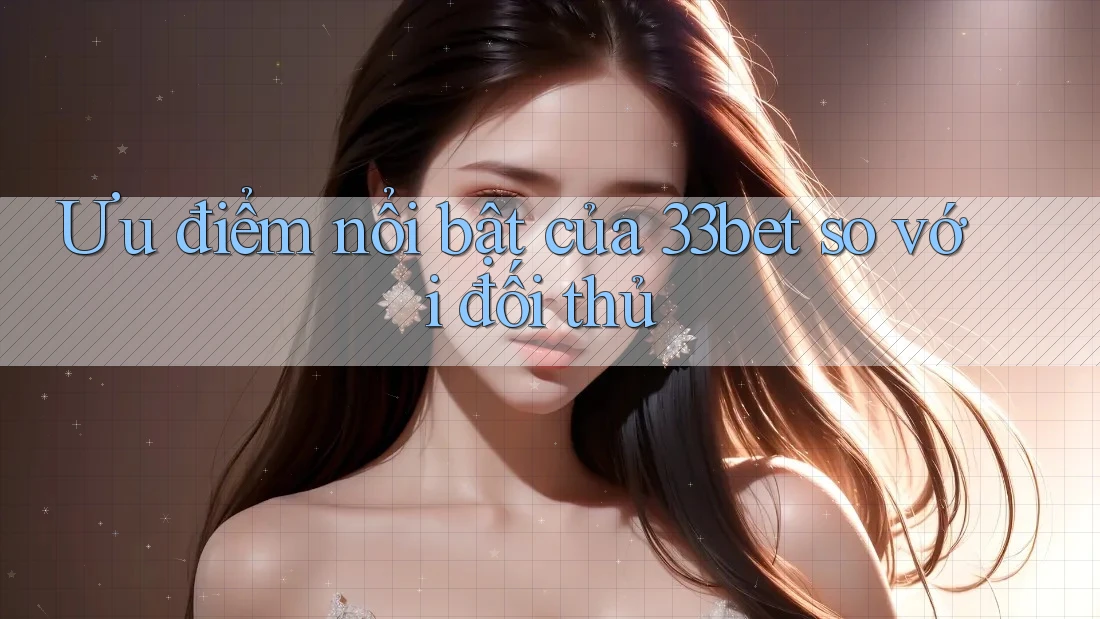 Ưu điểm nổi bật của 33bet so với đối thủ